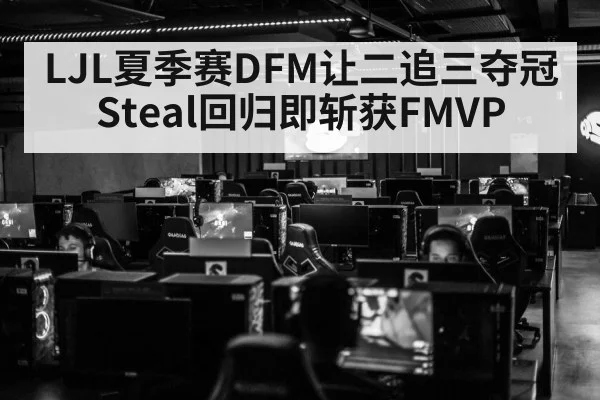 LJL夏季赛DFM让二追三夺冠Steal回归即斩获FMVP
