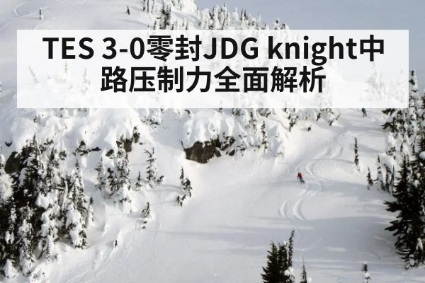 TES 3-0零封JDG knight中路压制力全面解析