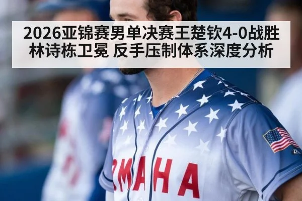 2026亚锦赛男单决赛王楚钦4-0战胜林诗栋卫冕 反手压制体系深度分析