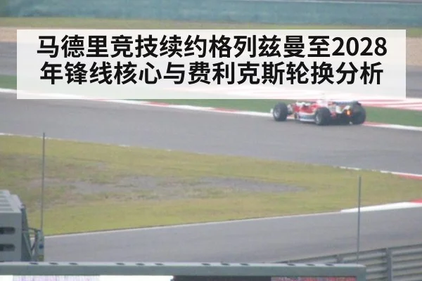 马德里竞技续约格列兹曼至2028年锋线核心与费利克斯轮换分析