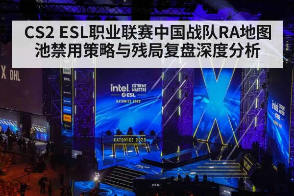 CS2 ESL职业联赛中国战队RA地图池禁用策略与残局复盘深度分析