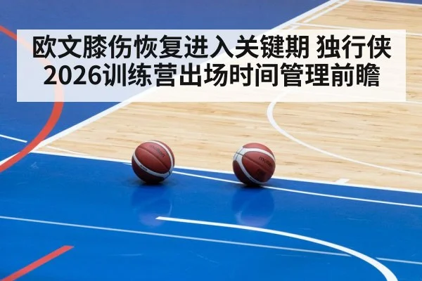 欧文膝伤恢复进入关键期 独行侠2026训练营出场时间管理前瞻