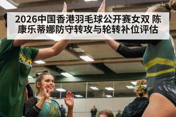 2026中国香港羽毛球公开赛女双 陈康乐蒂娜防守转攻与轮转补位评估