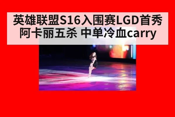 英雄联盟S16入围赛LGD首秀阿卡丽五杀 中单冷血carry
