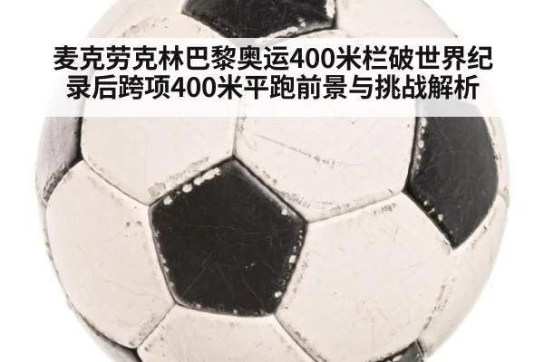 麦克劳克林巴黎奥运400米栏破世界纪录后跨项400米平跑前景与挑战解析