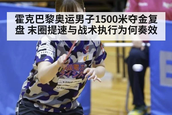 霍克巴黎奥运男子1500米夺金复盘 末圈提速与战术执行为何奏效